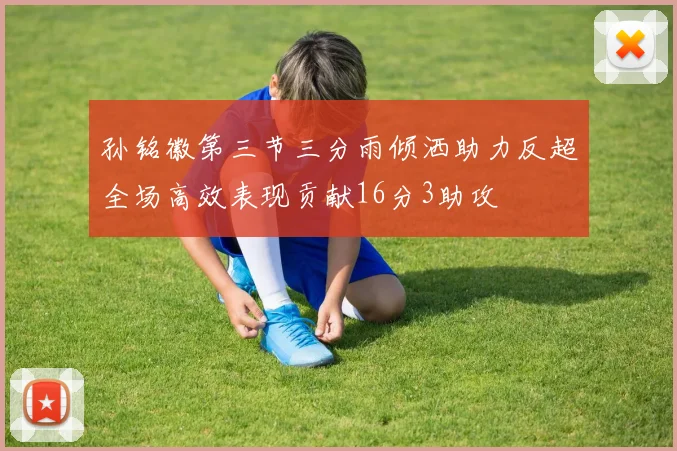 孙铭徽第三节三分雨倾洒助力反超全场高效表现贡献16分3助攻