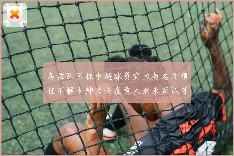 乌兹队医称中超球员实力与名气俱佳不解卡帅为何在意大利未获认可