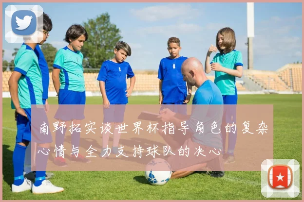 南野拓实谈世界杯指导角色的复杂心情与全力支持球队的决心