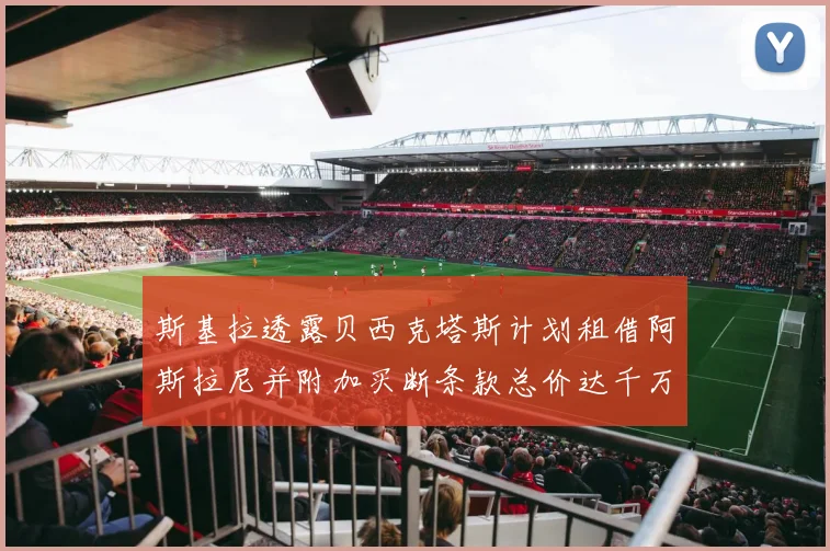 斯基拉透露贝西克塔斯计划租借阿斯拉尼并附加买断条款总价达千万级别
