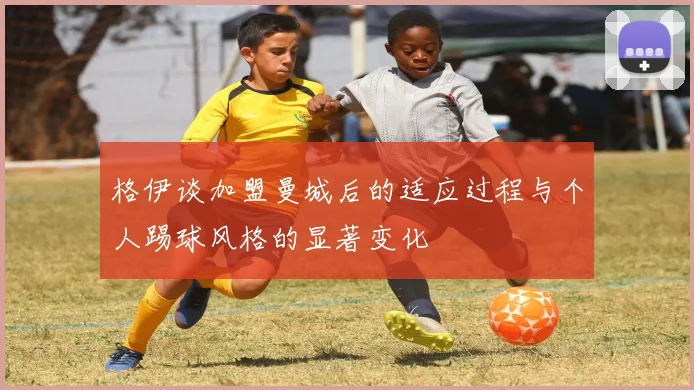 格伊谈加盟曼城后的适应过程与个人踢球风格的显著变化