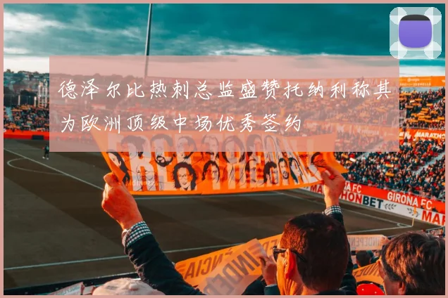 德泽尔比热刺总监盛赞托纳利称其为欧洲顶级中场优秀签约