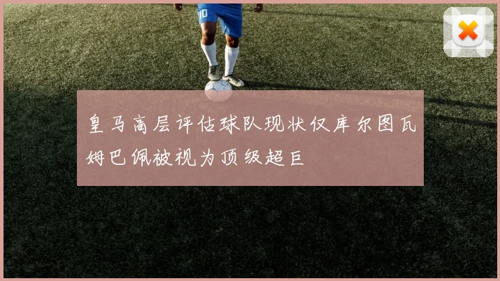 皇马高层评估球队现状仅库尔图瓦姆巴佩被视为顶级超巨