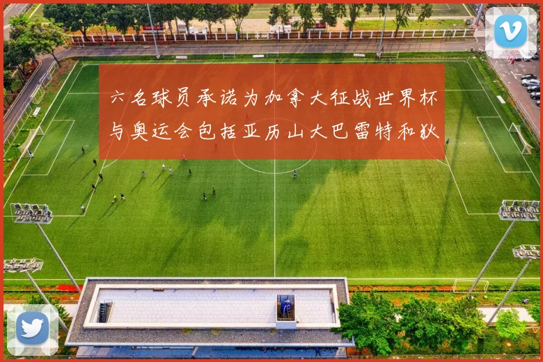 六名球员承诺为加拿大征战世界杯与奥运会包括亚历山大巴雷特和狄龙在内