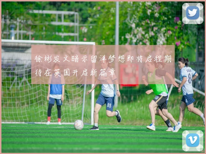 徐彬发文暗示留洋梦想即将启程期待在英国开启新篇章