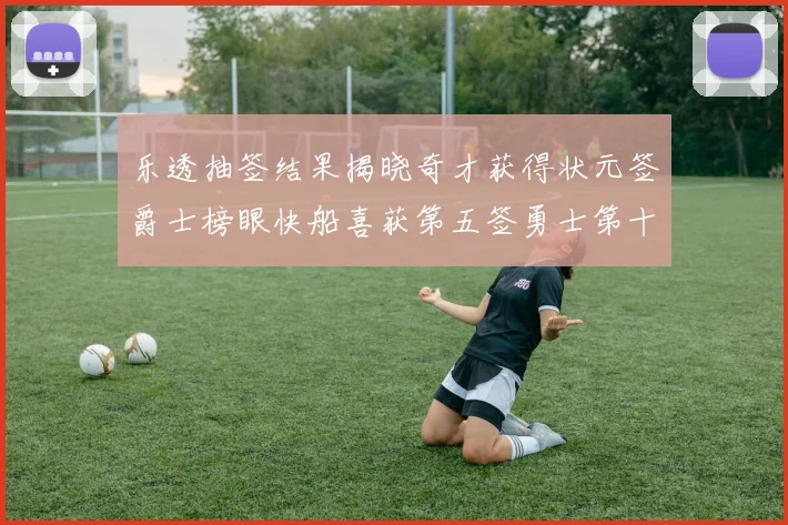 乐透抽签结果揭晓奇才获得状元签爵士榜眼快船喜获第五签勇士第十一雷霆第十二