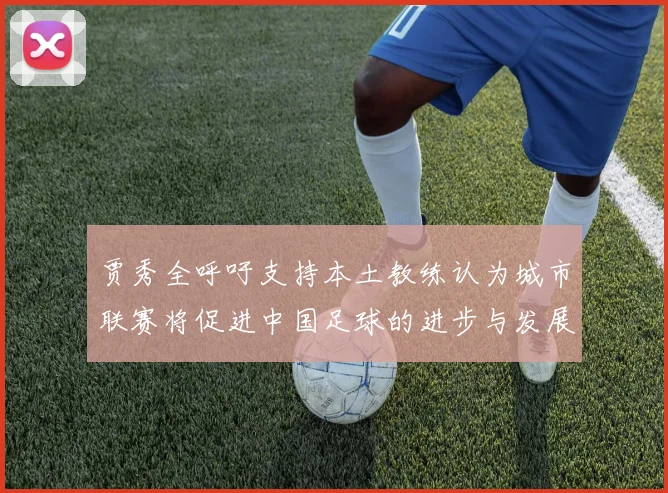 贾秀全呼吁支持本土教练认为城市联赛将促进中国足球的进步与发展
