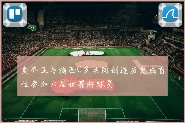 奥乔亚与梅西C罗共同创造历史成首位参加六届世界杯球员