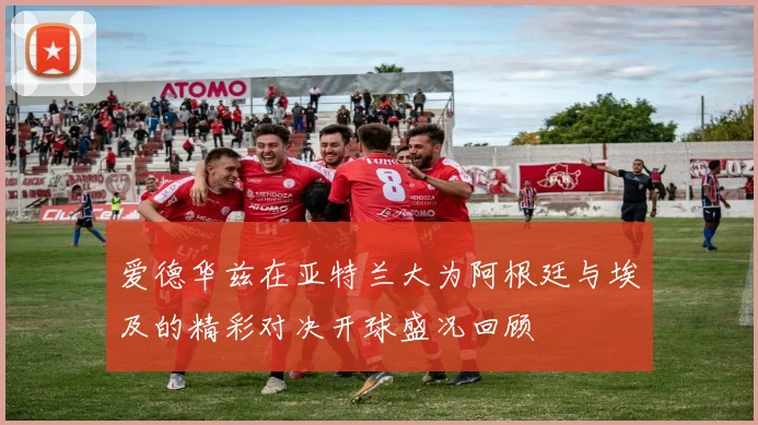 爱德华兹在亚特兰大为阿根廷与埃及的精彩对决开球盛况回顾