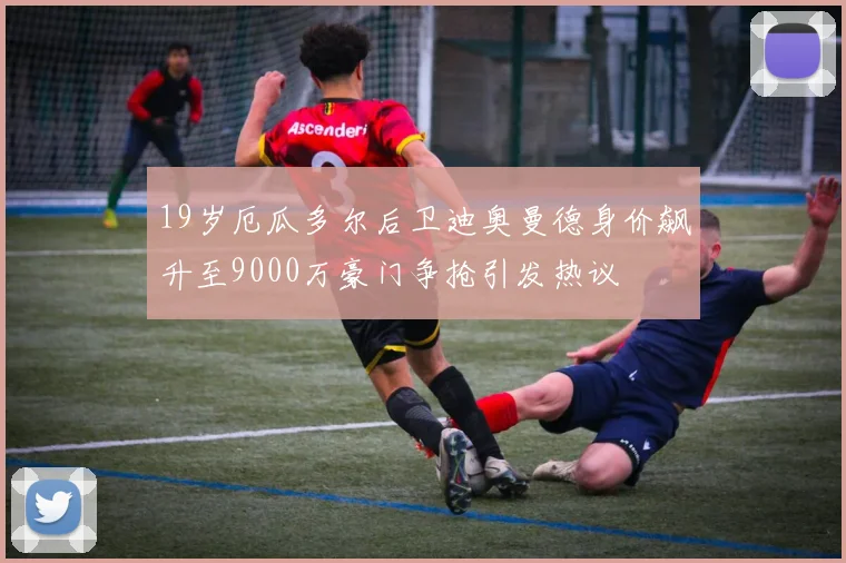 19岁厄瓜多尔后卫迪奥曼德身价飙升至9000万豪门争抢引发热议