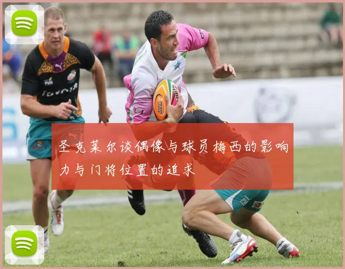 圣克莱尔谈偶像与球员梅西的影响力与门将位置的追求