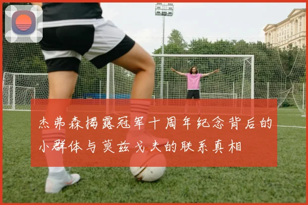 杰弗森揭露冠军十周年纪念背后的小群体与莫兹戈夫的联系真相