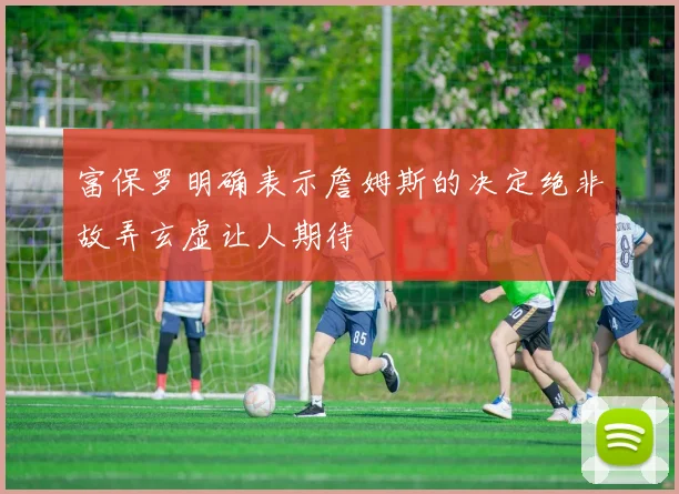 富保罗明确表示詹姆斯的决定绝非故弄玄虚让人期待