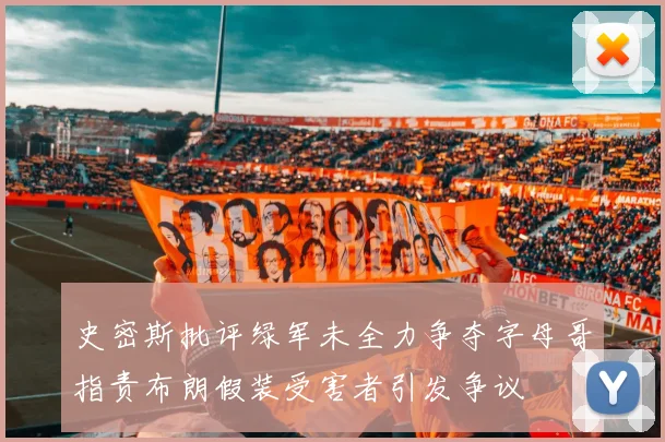 史密斯批评绿军未全力争夺字母哥指责布朗假装受害者引发争议